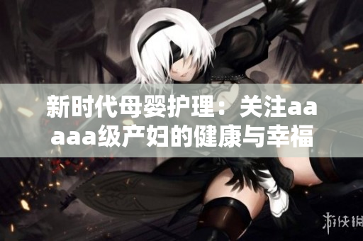 新时代母婴护理：关注aaaaa级产妇的健康与幸福