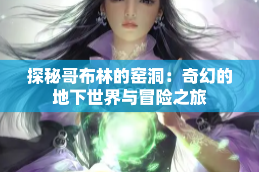 探秘哥布林的窑洞：奇幻的地下世界与冒险之旅