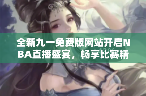 全新九一免费版网站开启NBA直播盛宴，畅享比赛精彩时刻