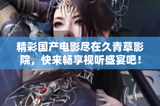 精彩国产电影尽在久青草影院，快来畅享视听盛宴吧！
