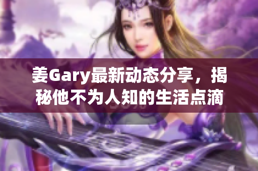 姜Gary最新动态分享，揭秘他不为人知的生活点滴