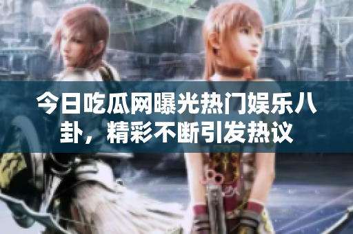 今日吃瓜网曝光热门娱乐八卦，精彩不断引发热议
