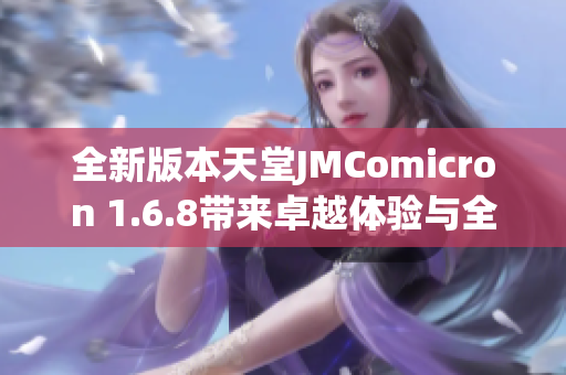 全新版本天堂JMComicron 1.6.8带来卓越体验与全新功能