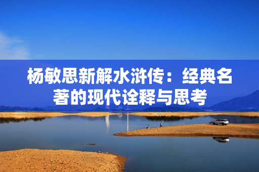 杨敏思新解水浒传：经典名著的现代诠释与思考