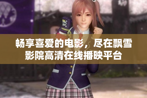 畅享喜爱的电影，尽在飘雪影院高清在线播映平台