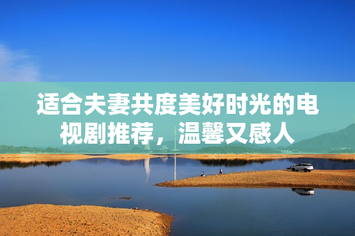 适合夫妻共度美好时光的电视剧推荐，温馨又感人
