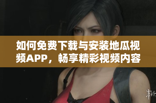 如何免费下载与安装地瓜视频APP，畅享精彩视频内容
