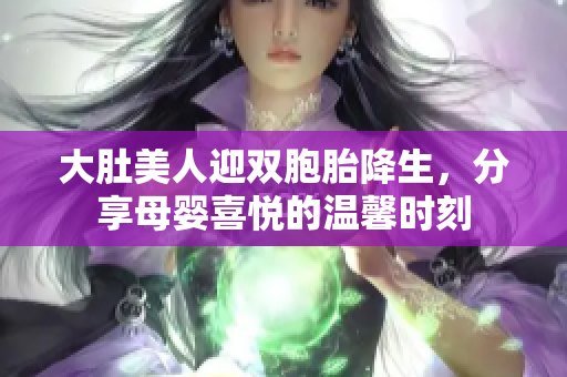 大肚美人迎双胞胎降生，分享母婴喜悦的温馨时刻