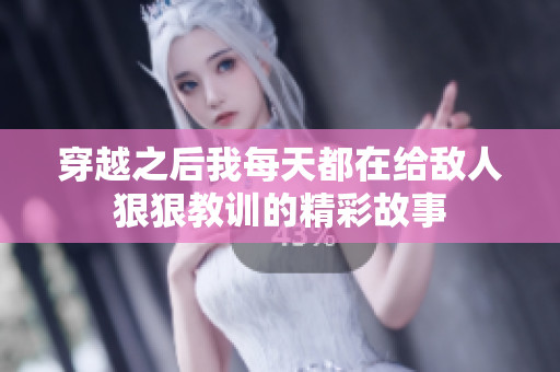 穿越之后我每天都在给敌人狠狠教训的精彩故事