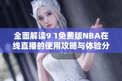 全面解读9 1免费版NBA在线直播的使用攻略与体验分享