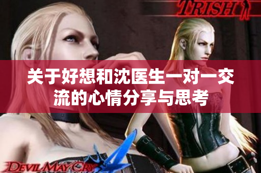 关于好想和沈医生一对一交流的心情分享与思考