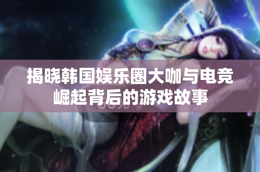 揭晓韩国娱乐圈大咖与电竞崛起背后的游戏故事