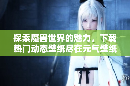 探索魔兽世界的魅力，下载热门动态壁纸尽在元气壁纸