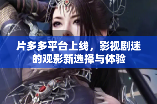 片多多平台上线，影视剧迷的观影新选择与体验