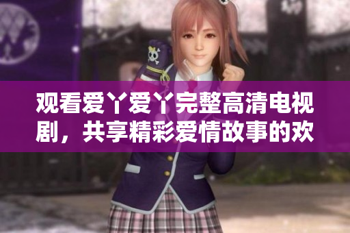 观看爱丫爱丫完整高清电视剧，共享精彩爱情故事的欢乐时光