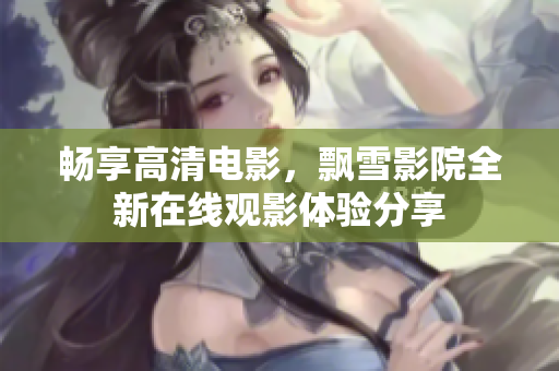 畅享高清电影，飘雪影院全新在线观影体验分享