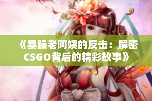 《暴躁老阿姨的反击：解密CSGO背后的精彩故事》