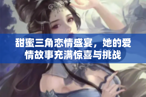 甜蜜三角恋情盛宴，她的爱情故事充满惊喜与挑战