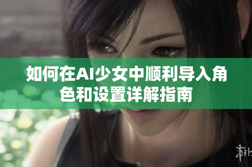 如何在AI少女中顺利导入角色和设置详解指南
