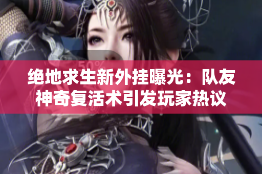 绝地求生新外挂曝光：队友神奇复活术引发玩家热议