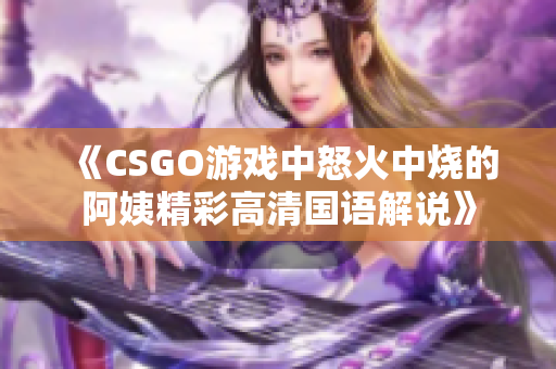 《CSGO游戏中怒火中烧的阿姨精彩高清国语解说》