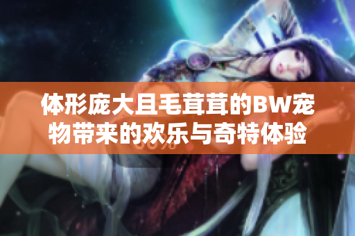 体形庞大且毛茸茸的BW宠物带来的欢乐与奇特体验