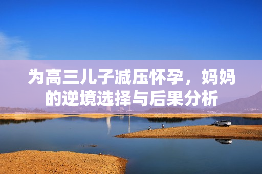 为高三儿子减压怀孕，妈妈的逆境选择与后果分析