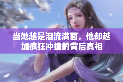 当她越是泪流满面，他却越加疯狂冲撞的背后真相