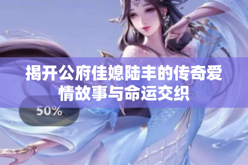揭开公府佳媳陆丰的传奇爱情故事与命运交织