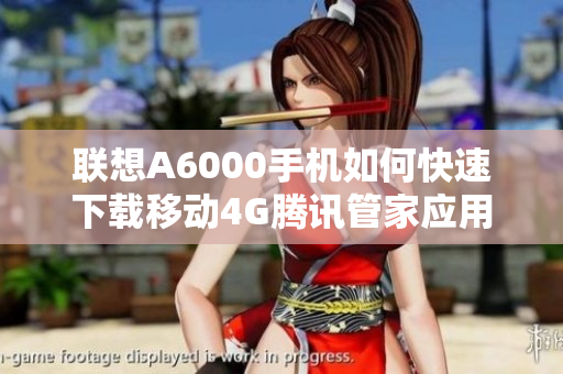 联想A6000手机如何快速下载移动4G腾讯管家应用指南