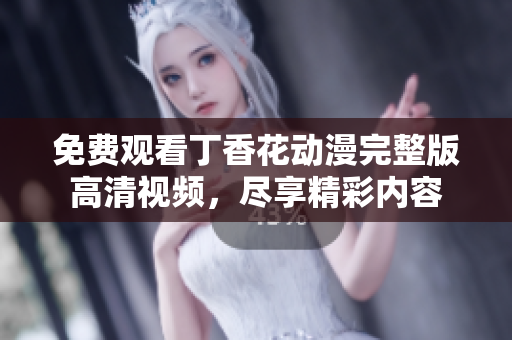 免费观看丁香花动漫完整版高清视频，尽享精彩内容
