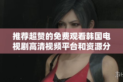推荐超赞的免费观看韩国电视剧高清视频平台和资源分享