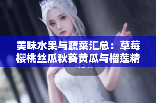 美味水果与蔬菜汇总：草莓樱桃丝瓜秋葵黄瓜与榴莲精选介绍