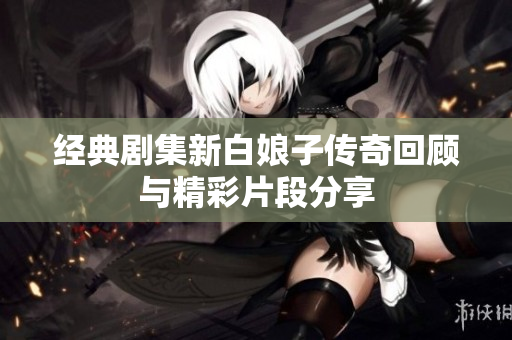 经典剧集新白娘子传奇回顾与精彩片段分享