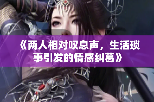 《两人相对叹息声，生活琐事引发的情感纠葛》