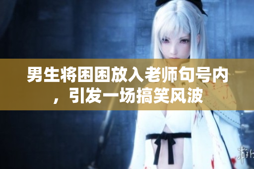男生将困困放入老师句号内，引发一场搞笑风波