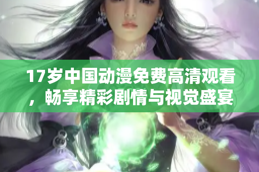 17岁中国动漫免费高清观看，畅享精彩剧情与视觉盛宴