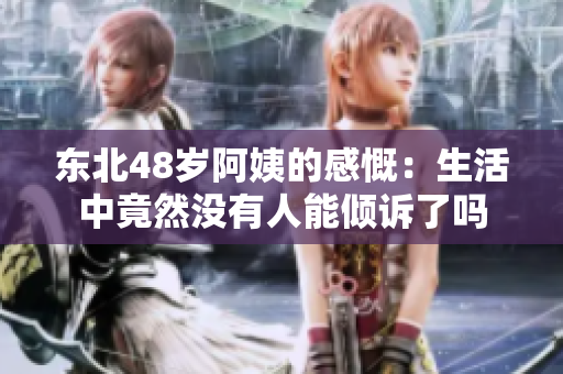 东北48岁阿姨的感慨：生活中竟然没有人能倾诉了吗