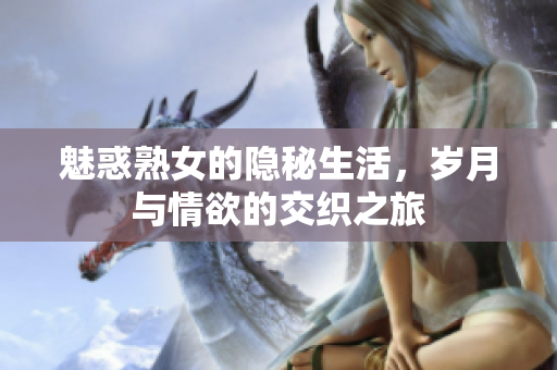 魅惑熟女的隐秘生活，岁月与情欲的交织之旅