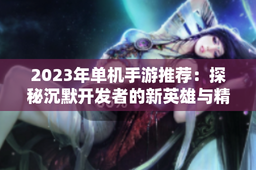 2023年单机手游推荐：探秘沉默开发者的新英雄与精彩玩法