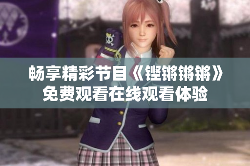 畅享精彩节目《铿锵锵锵》免费观看在线观看体验