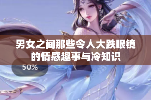 男女之间那些令人大跌眼镜的情感趣事与冷知识