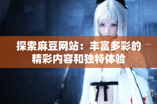探索麻豆网站：丰富多彩的精彩内容和独特体验