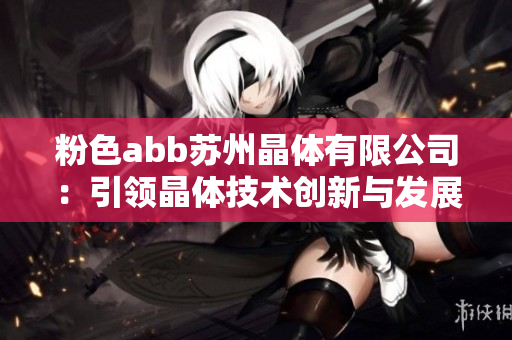 粉色abb苏州晶体有限公司：引领晶体技术创新与发展之路