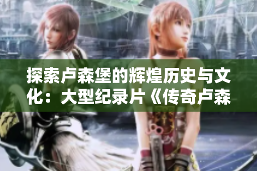 探索卢森堡的辉煌历史与文化：大型纪录片《传奇卢森堡》首播