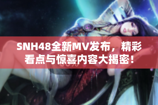 SNH48全新MV发布，精彩看点与惊喜内容大揭密！