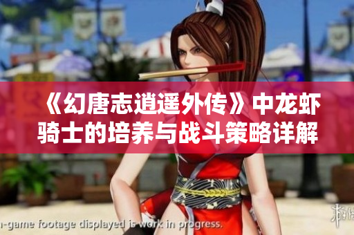 《幻唐志逍遥外传》中龙虾骑士的培养与战斗策略详解