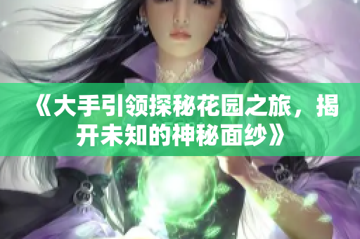 《大手引领探秘花园之旅，揭开未知的神秘面纱》