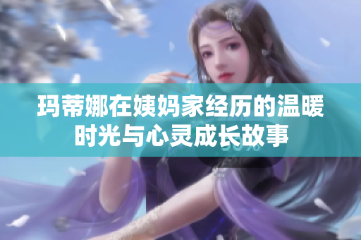 玛蒂娜在姨妈家经历的温暖时光与心灵成长故事