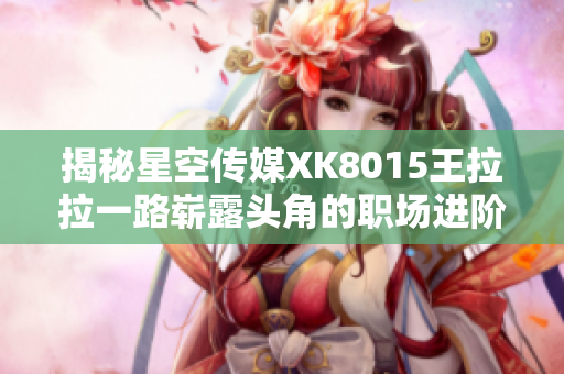 揭秘星空传媒XK8015王拉拉一路崭露头角的职场进阶之路